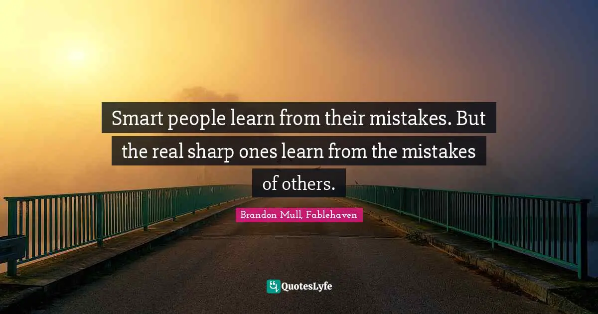 Smart people learn from their mistakes. But the real sharp ones learn from the mistakes of others.