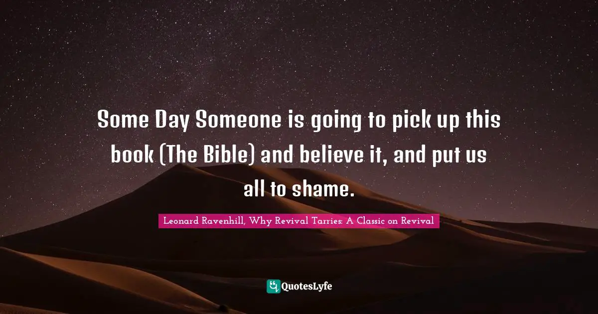 Some Day Someone is going to pick up this book (The Bible) and believe it, and put us all to shame.