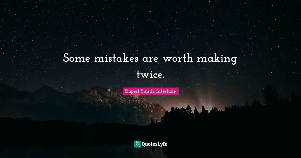 Some mistakes are worth making twice.