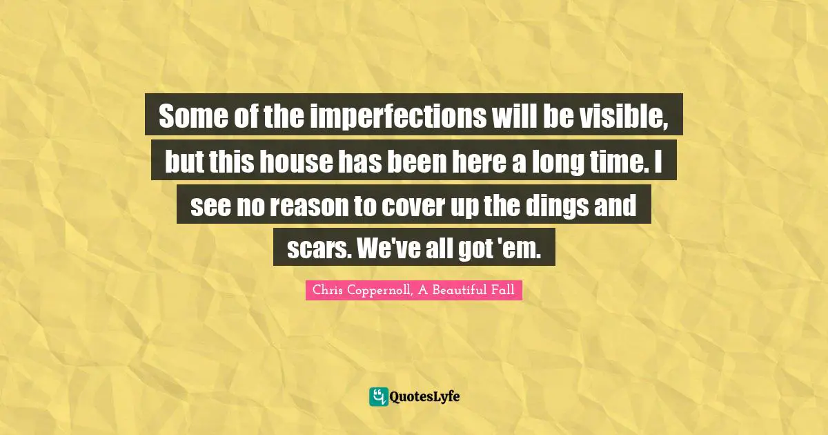 Some of the imperfections will be visible, but this house has been here a long time. I see no reason to cover up the dings and scars. We've all got 'em.