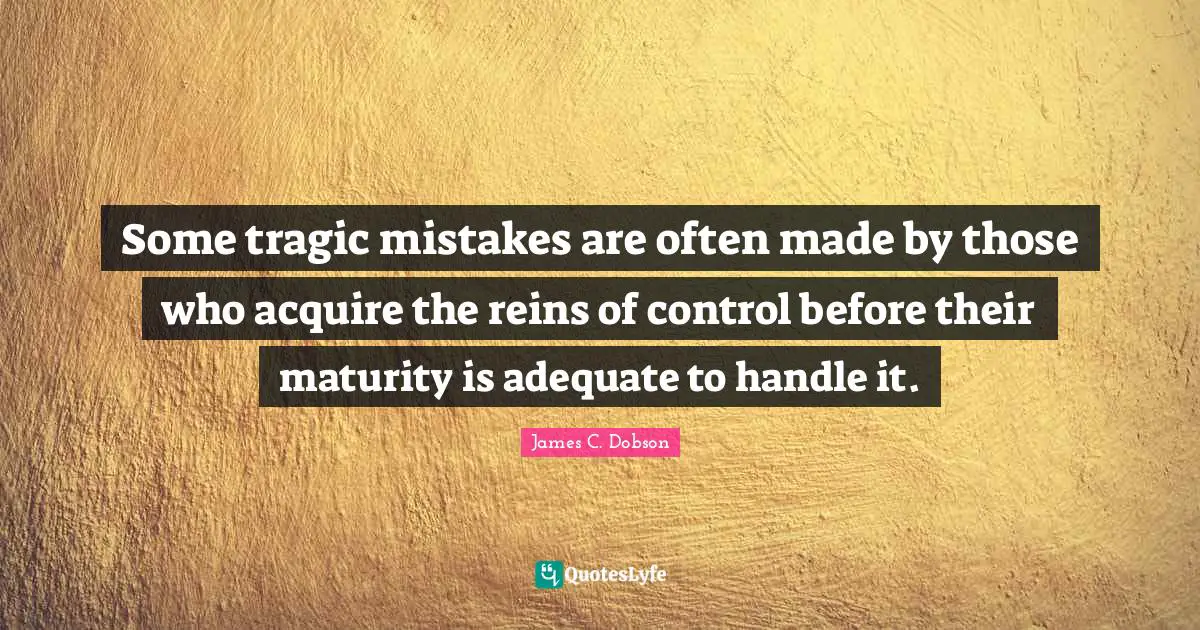 Some tragic mistakes are often made by those who acquire the reins of control before their maturity is adequate to handle it.