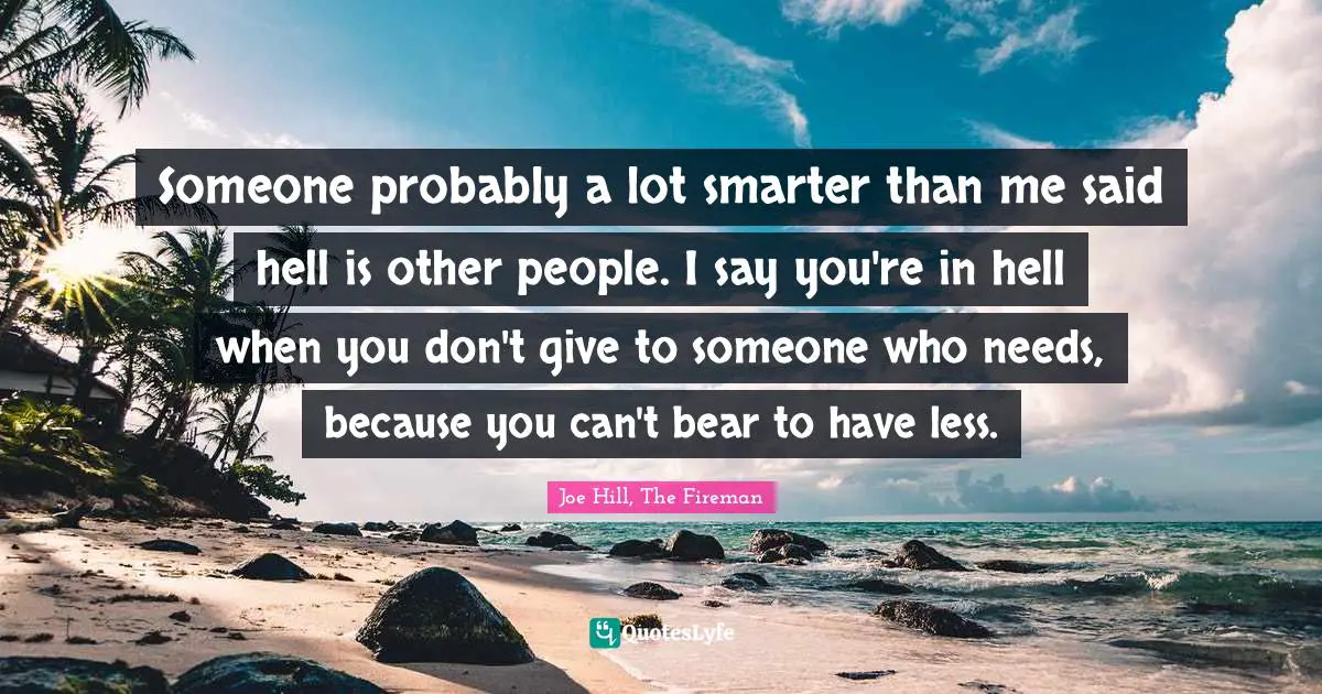 Someone probably a lot smarter than me said hell is other people. I say you're in hell when you don't give to someone who needs, because you can't bear to have less.