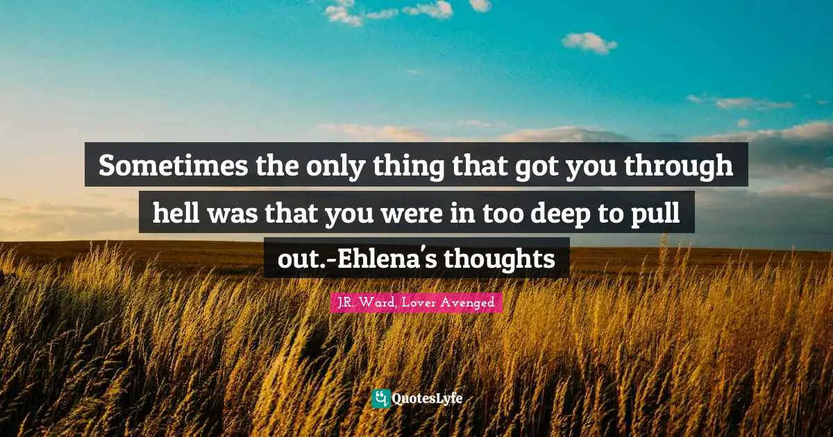 Sometimes the only thing that got you through hell was that you were in too deep to pull out.-Ehlena's thoughts