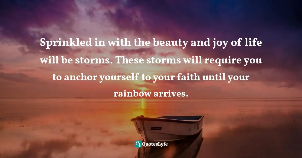 Sprinkled in with the beauty and joy of life will be storms. These storms will require you to anchor yourself to your faith until your rainbow arrives.