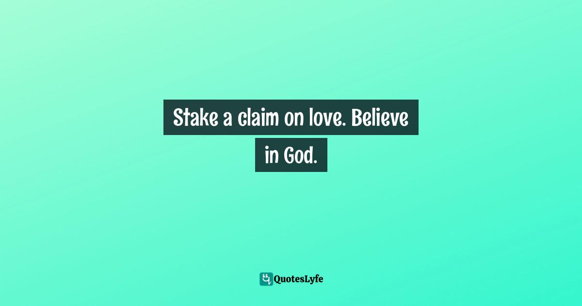 Stake a claim on love. Believe in God.