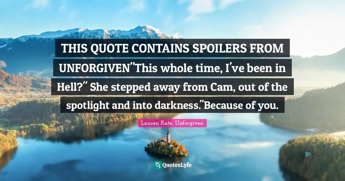 THIS QUOTE CONTAINS SPOILERS FROM UNFORGIVEN"This whole time, I've been in Hell?" She stepped away from Cam, out of the spotlight and into darkness."Because of you.