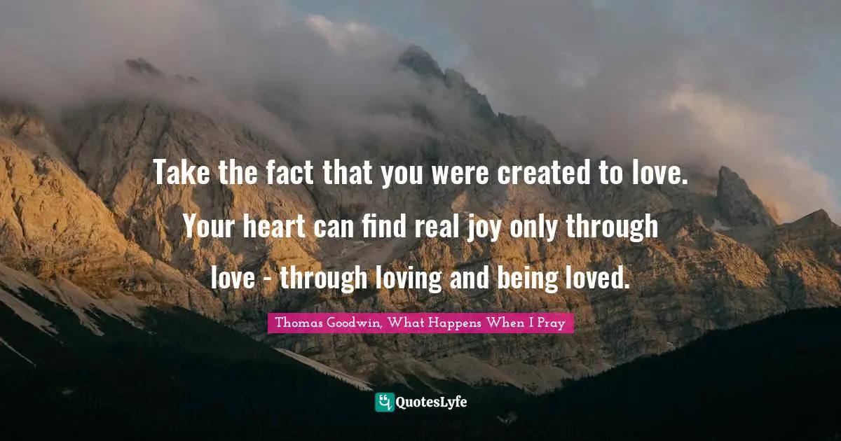 Thomas Goodwin Quotes: "Take the fact that you were created to love. Your heart can find real joy only through love - through loving and being loved."