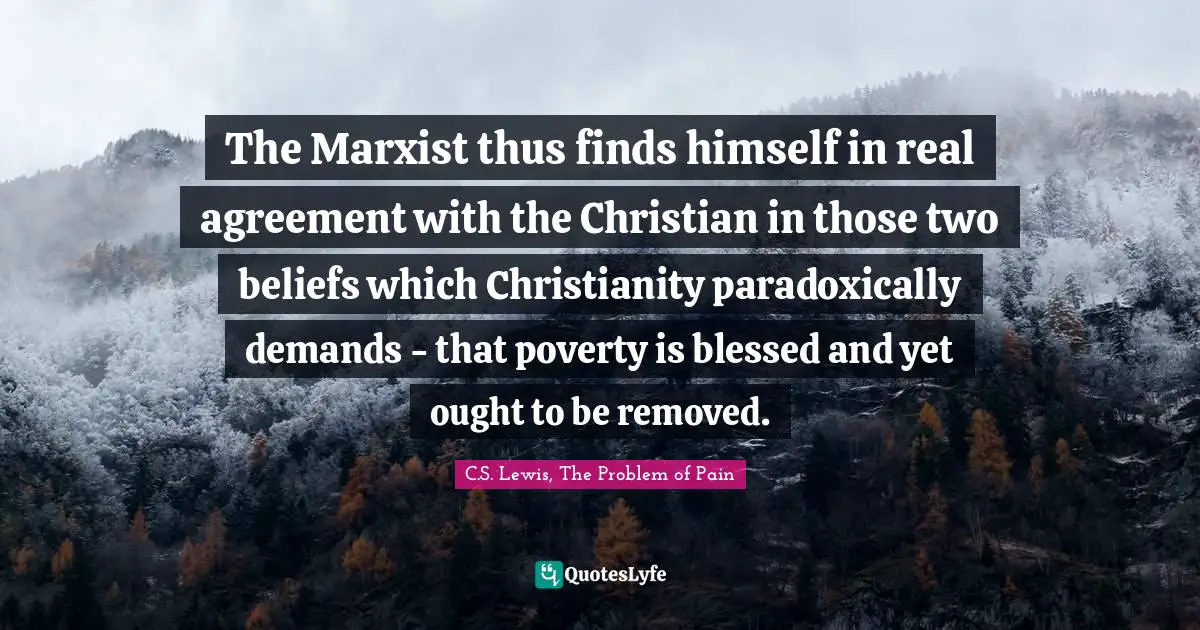 The Marxist thus finds himself in real agreement with the Christian in those two beliefs which Christianity paradoxically demands - that poverty is blessed and yet ought to be removed.