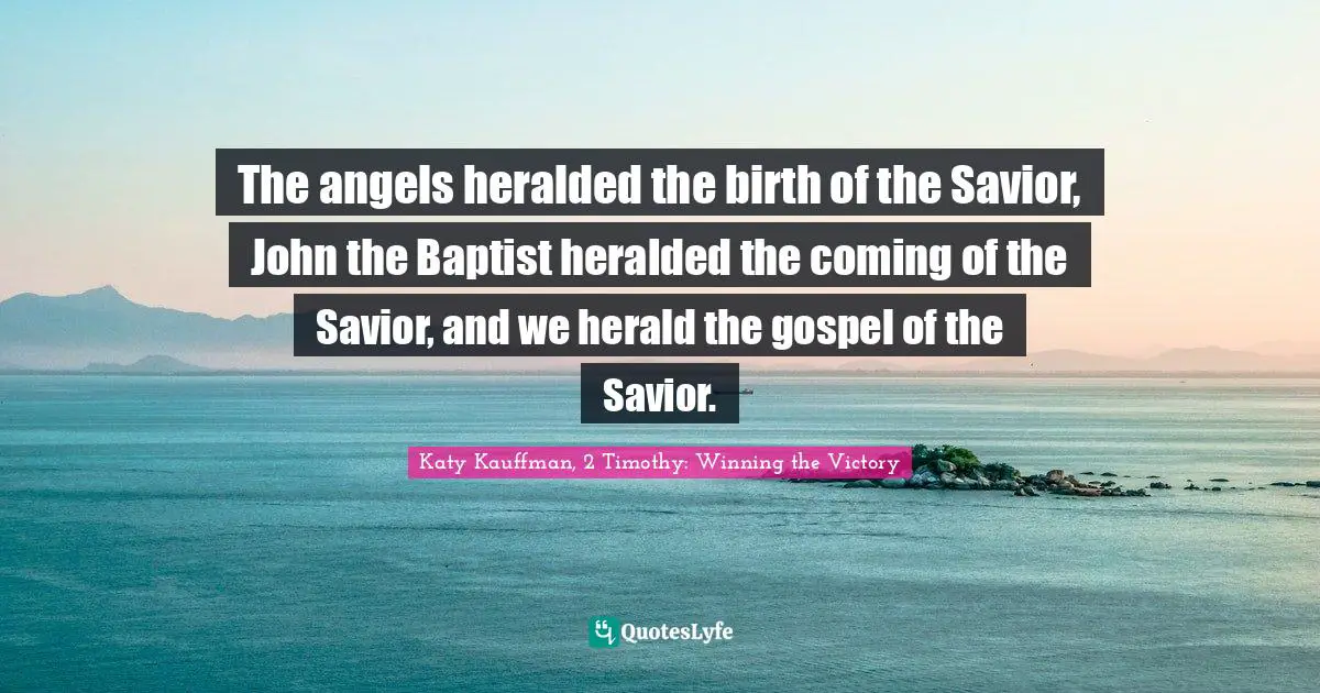 The angels heralded the birth of the Savior, John the Baptist heralded the coming of the Savior, and we herald the gospel of the Savior.