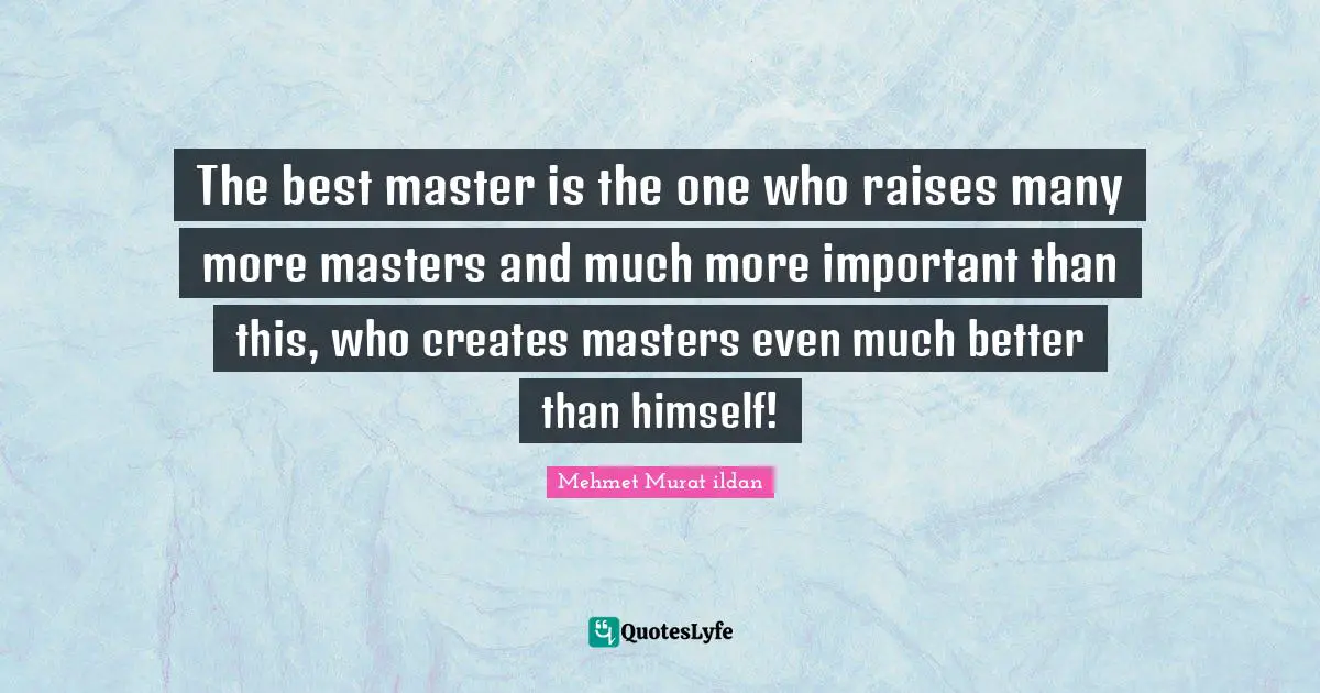 The best master is the one who raises many more masters and much more important than this, who creates masters even much better than himself!