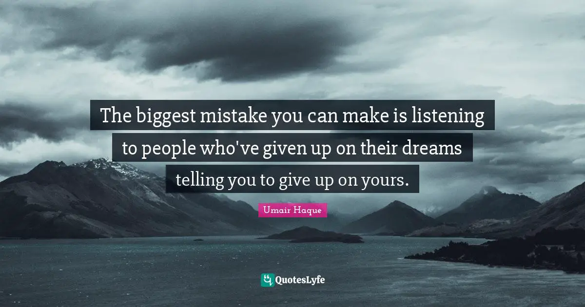 The biggest mistake you can make is listening to people who've given up on their dreams telling you to give up on yours.