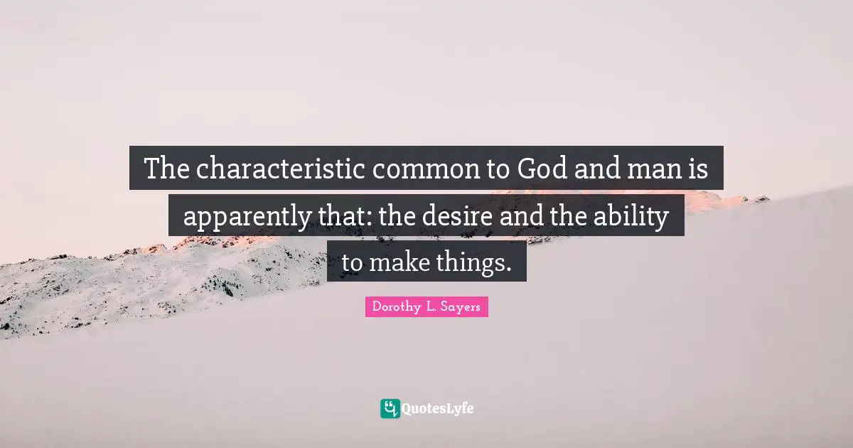 The characteristic common to God and man is apparently that: the desire and the ability to make things.