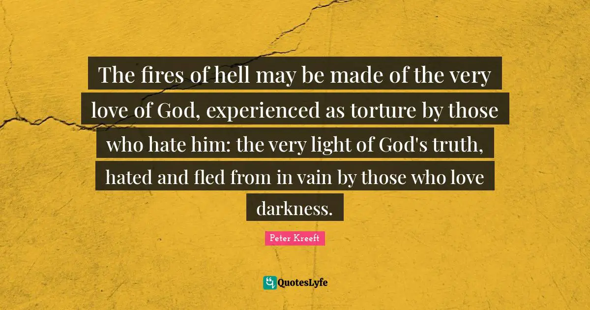The fires of hell may be made of the very love of God, experienced as torture by those who hate him: the very light of God's truth, hated and fled from in vain by those who love darkness.