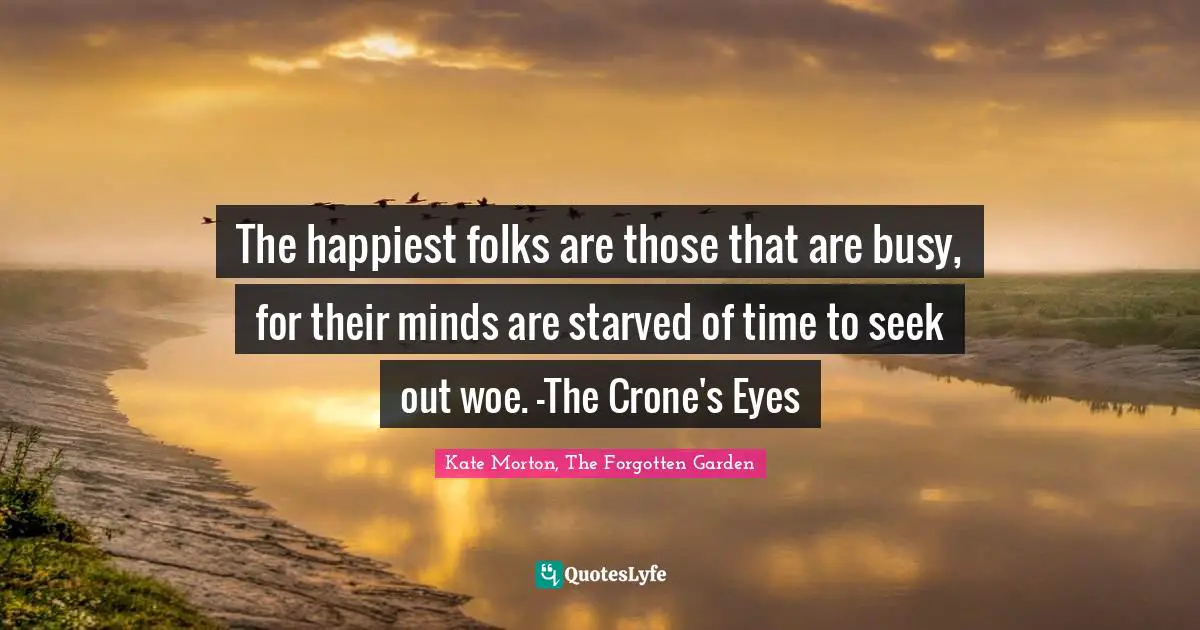 The happiest folks are those that are busy, for their minds are starved of time to seek out woe. -The Crone's Eyes
