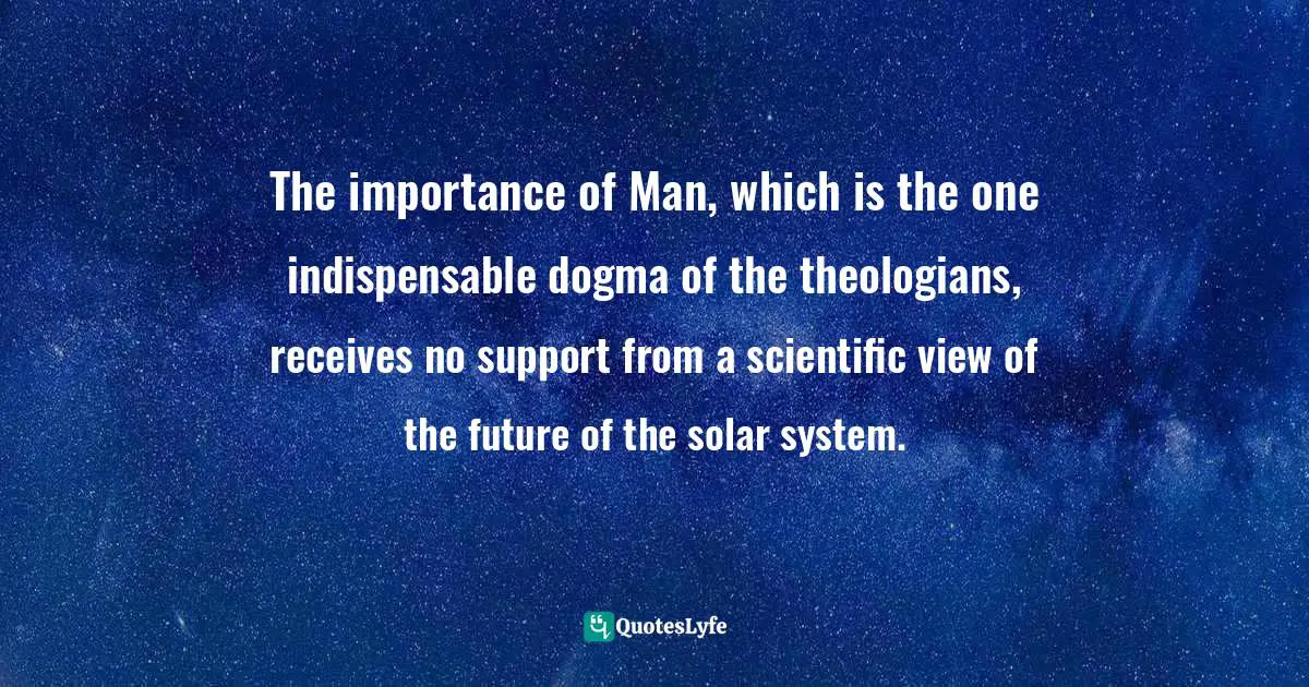 The importance of Man, which is the one indispensable dogma of the theologians, receives no support from a scientific view of the future of the solar system.