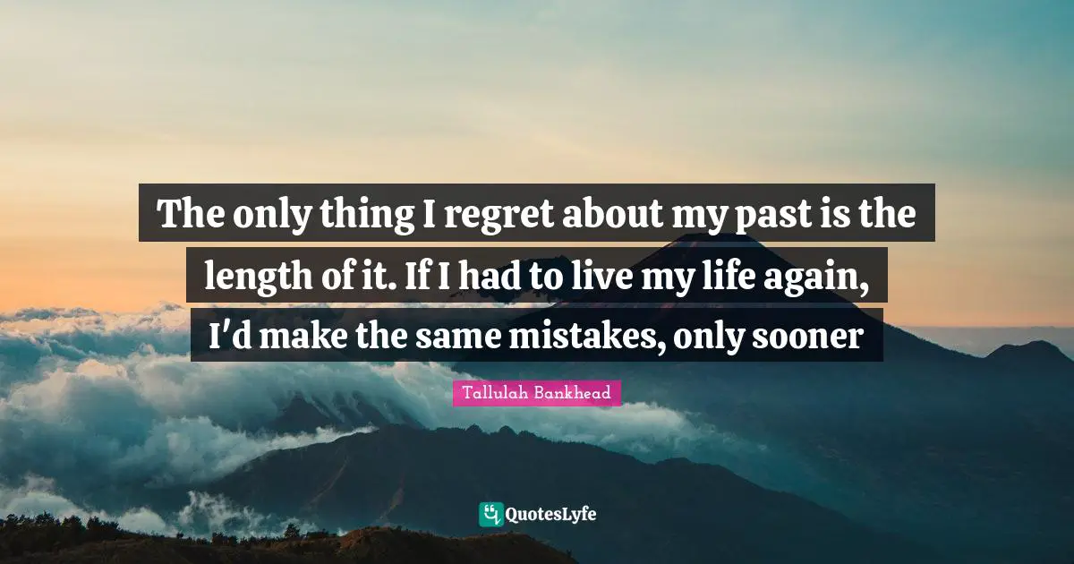 The only thing I regret about my past is the length of it. If I had to live my life again, I'd make the same mistakes, only sooner