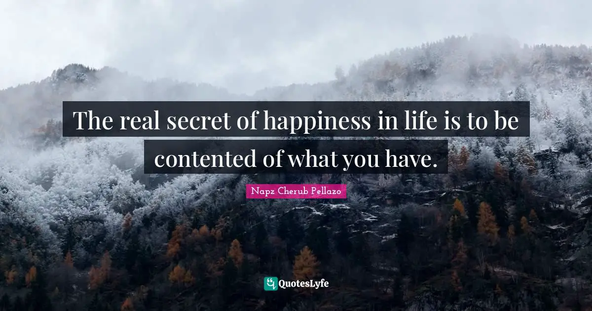 The real secret of happiness in life is to be contented of what you have.