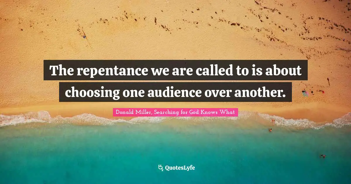 Donald Miller, Searching For God Knows What Quotes: "The repentance we are called to is about choosing one audience over another."