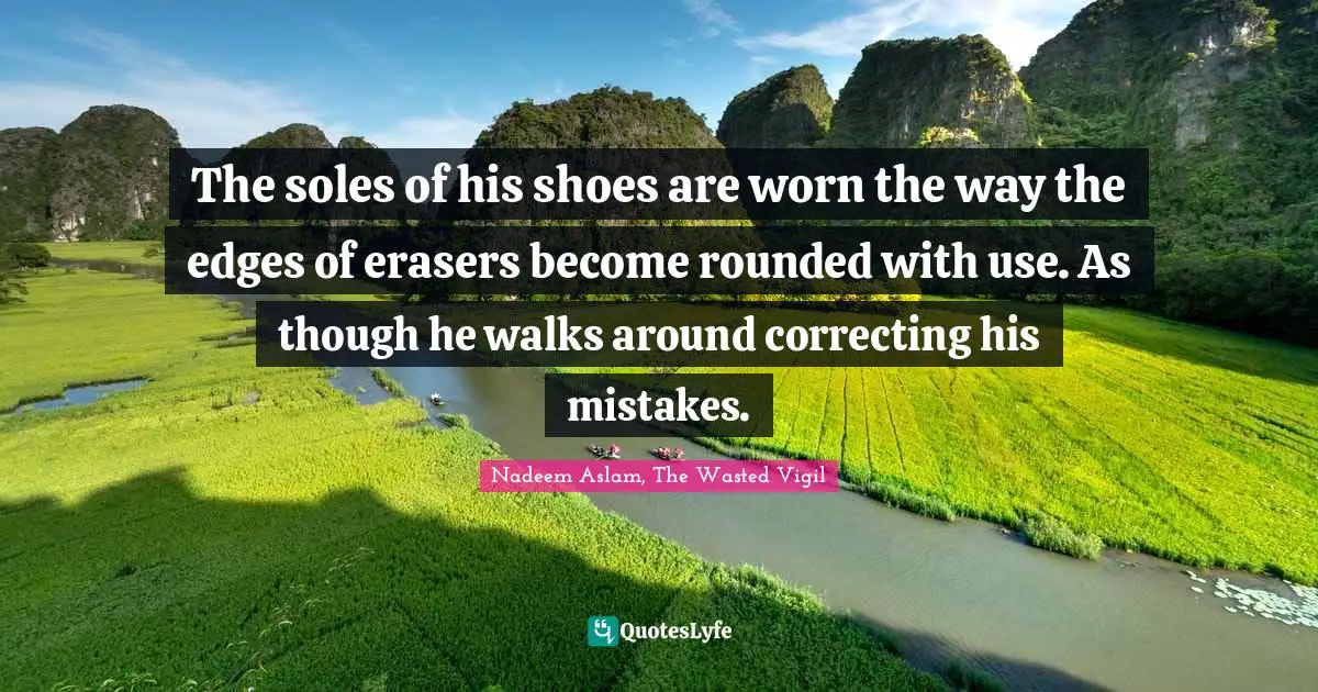 The soles of his shoes are worn the way the edges of erasers become rounded with use. As though he walks around correcting his mistakes.