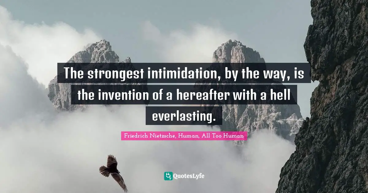 The strongest intimidation, by the way, is the invention of a hereafter with a hell everlasting.