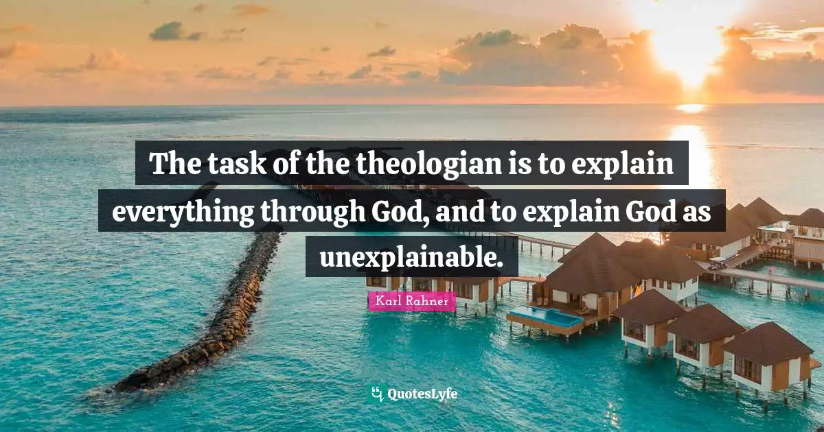 Karl Rahner Quotes: "The task of the theologian is to explain everything through God, and to explain God as unexplainable."