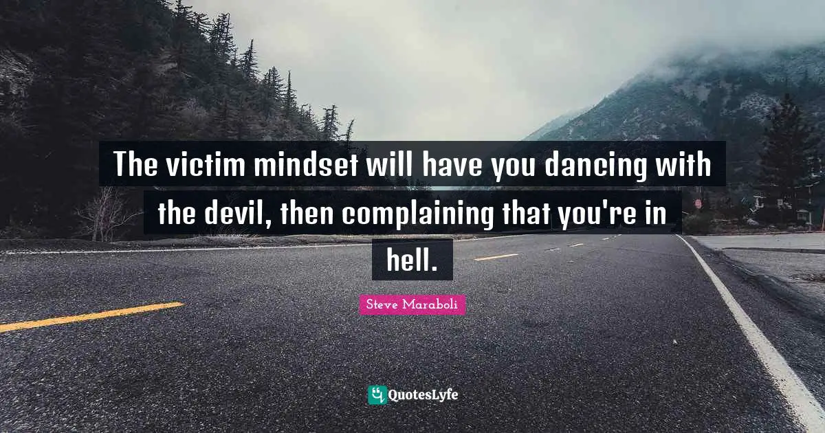 The victim mindset will have you dancing with the devil, then complaining that you're in hell.