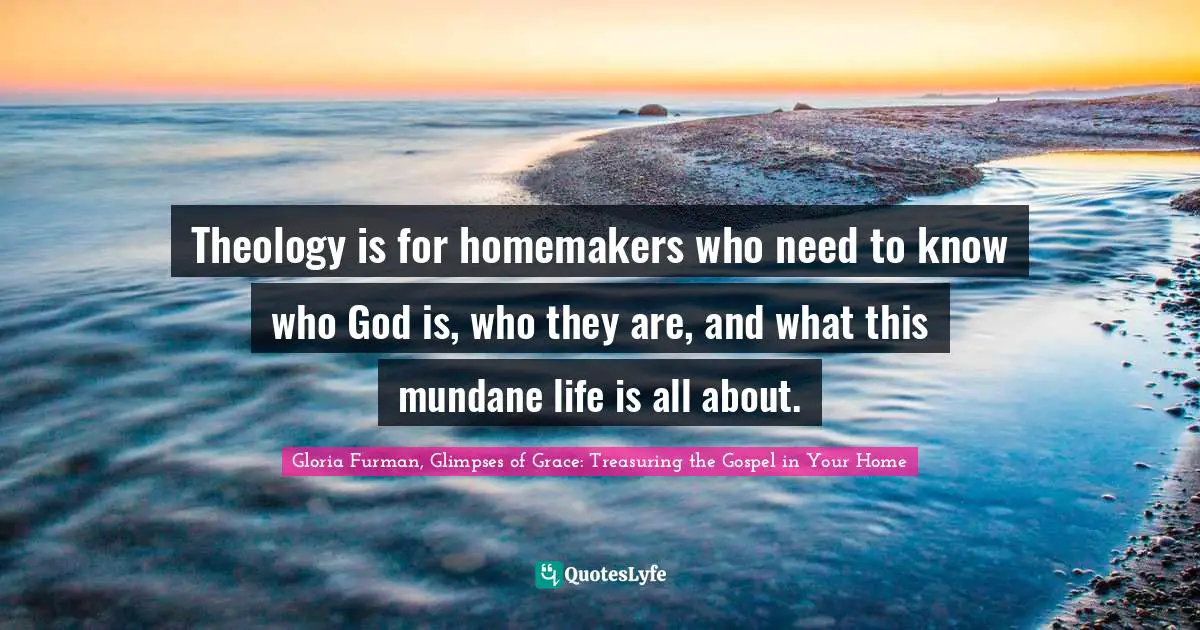 Theology is for homemakers who need to know who God is, who they are, and what this mundane life is all about.