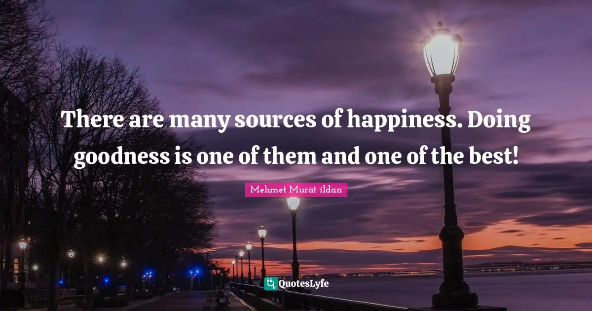 There are many sources of happiness. Doing goodness is one of them and one of the best!
