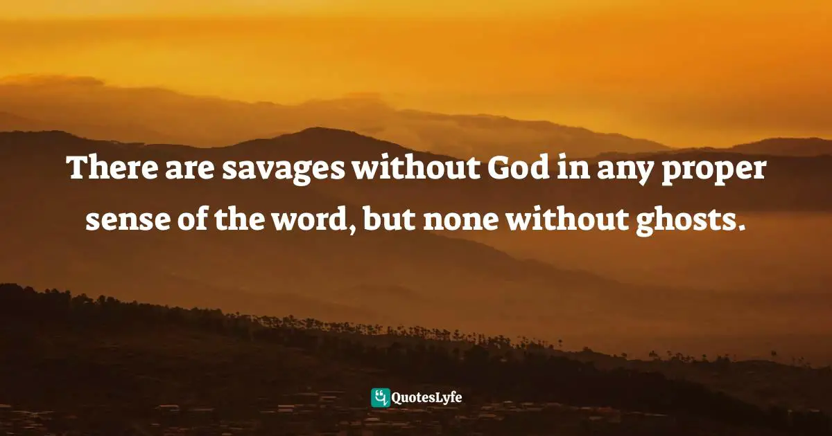 Ghosts Quotes: "There are savages without God in any proper sense of the word, but none without ghosts."