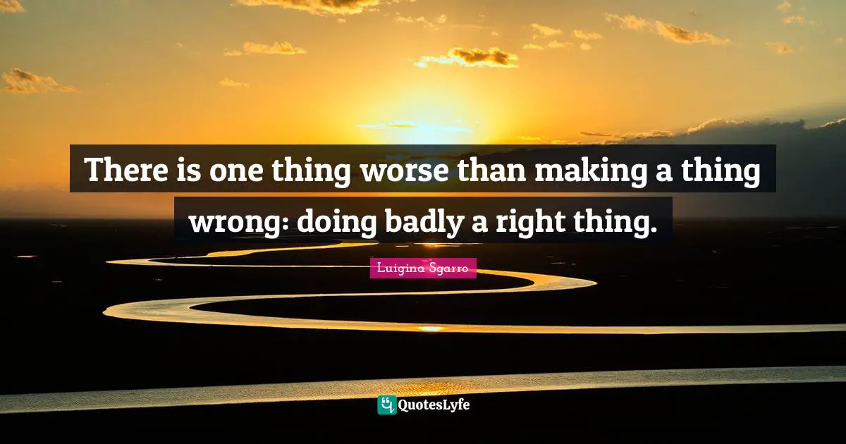 There is one thing worse than making a thing wrong: doing badly a right thing.