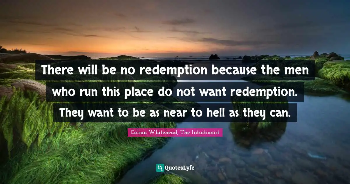 There will be no redemption because the men who run this place do not want redemption. They want to be as near to hell as they can.