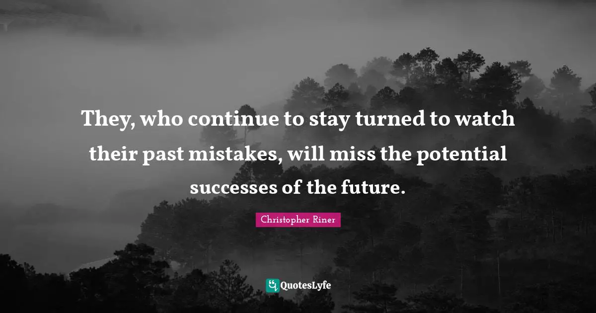 They, who continue to stay turned to watch their past mistakes, will miss the potential successes of the future.