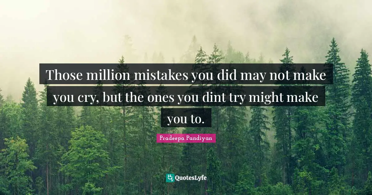 Those million mistakes you did may not make you cry, but the ones you dint try might make you to.