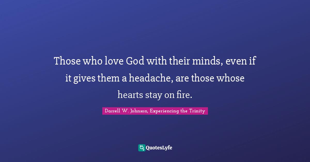 Those who love God with their minds, even if it gives them a headache, are those whose hearts stay on fire.