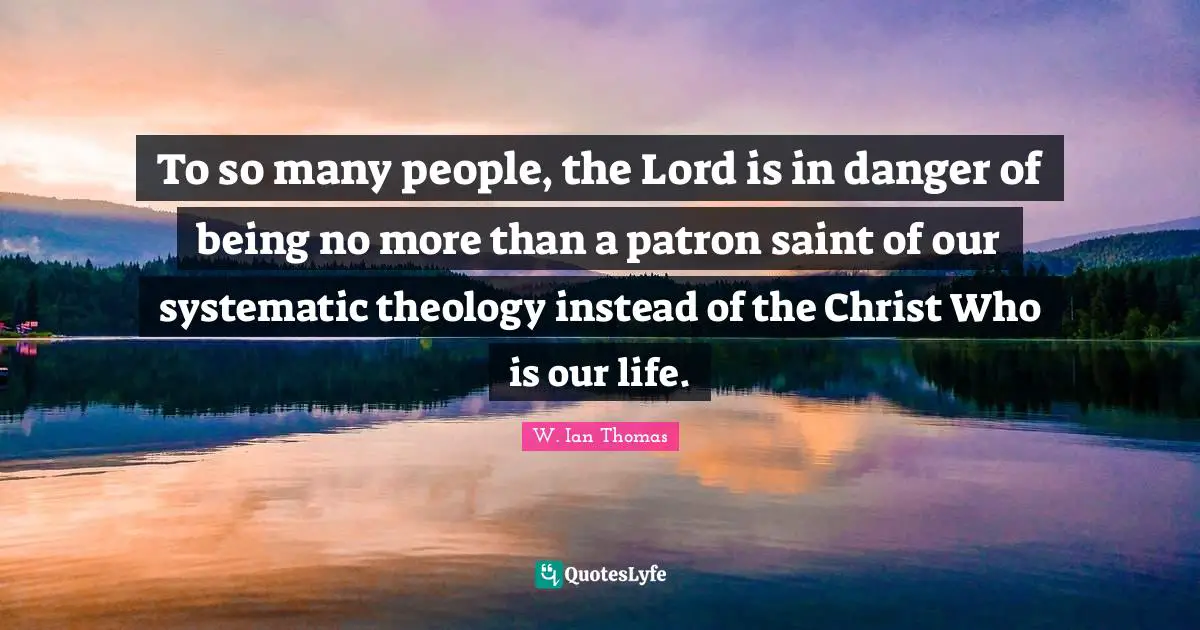 Theology Quotes: "To so many people, the Lord is in danger of being no more than a patron saint of our systematic theology instead of the Christ Who is our life."