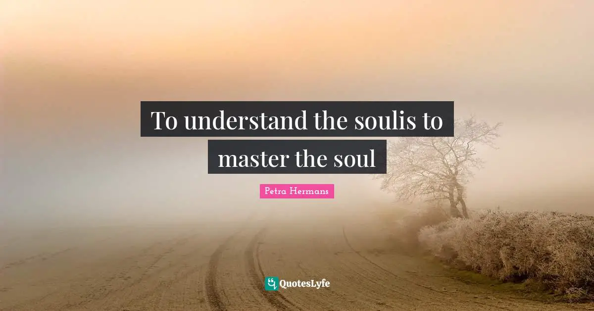To understand the soulis to master the soul