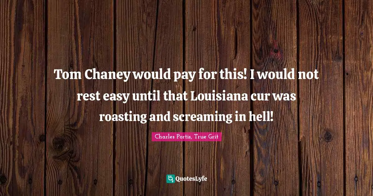 Tom Chaney would pay for this! I would not rest easy until that Louisiana cur was roasting and screaming in hell!
