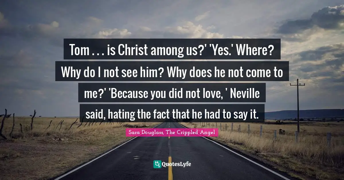 Tom . . . is Christ among us?' 'Yes.' Where? Why do I not see him? Why does he not come to me?' 'Because you did not love, ' Neville said, hating the fact that he had to say it.