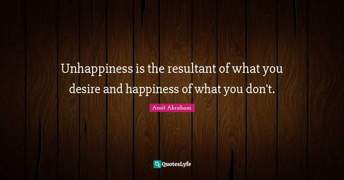 Unhappiness is the resultant of what you desire and happiness of what you don't.