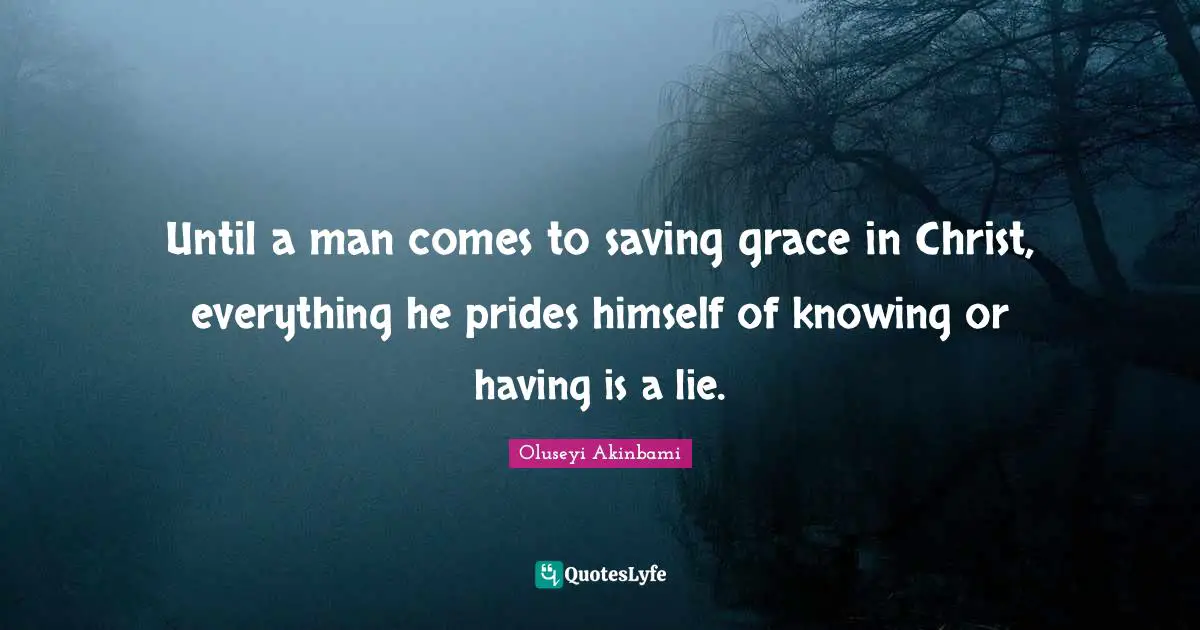 Until a man comes to saving grace in Christ, everything he prides himself of knowing or having is a lie.