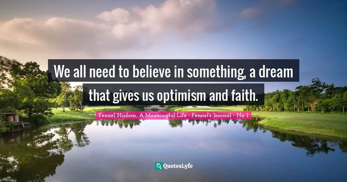 We all need to believe in something, a dream that gives us optimism and faith.