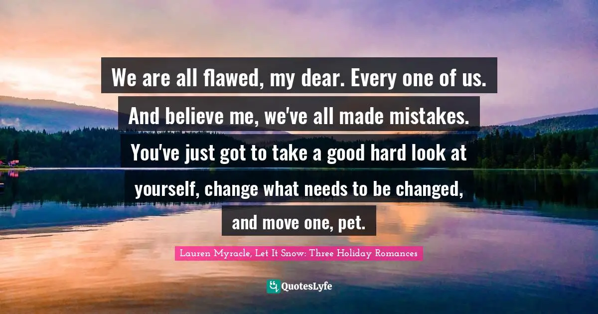 We are all flawed, my dear. Every one of us. And believe me, we've all made mistakes. You've just got to take a good hard look at yourself, change what needs to be changed, and move one, pet.