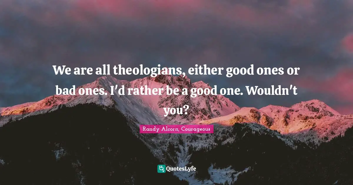 We are all theologians, either good ones or bad ones. I'd rather be a good one. Wouldn't you?