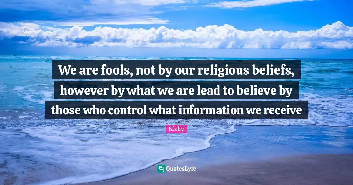 We are fools, not by our religious beliefs, however by what we are lead to believe by those who control what information we receive