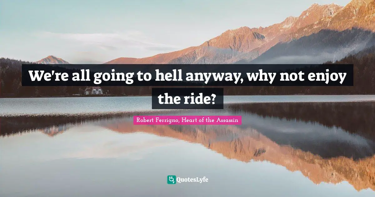 We're all going to hell anyway, why not enjoy the ride?