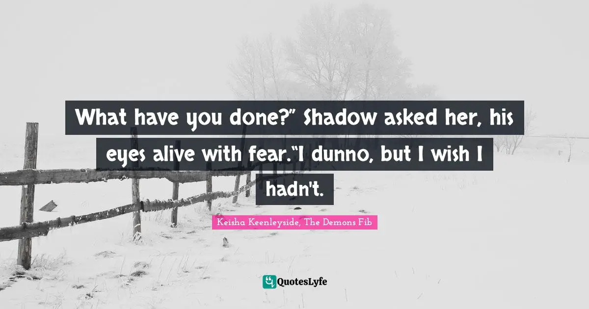 What have you done?” Shadow asked her, his eyes alive with fear.“I dunno, but I wish I hadn't.