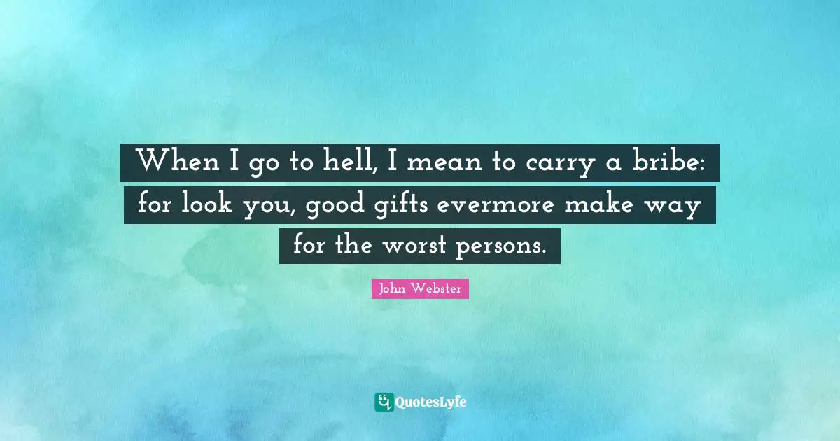 When I go to hell, I mean to carry a bribe: for look you, good gifts evermore make way for the worst persons.