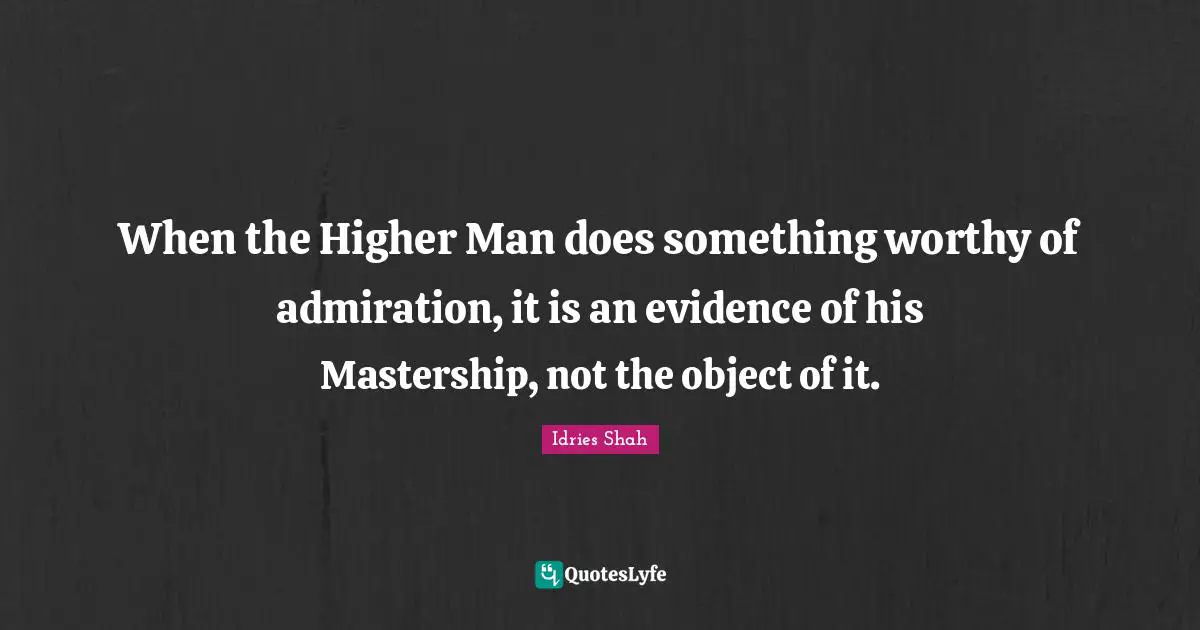 Master Quotes: "When the Higher Man does something worthy of admiration, it is an evidence of his Mastership, not the object of it."