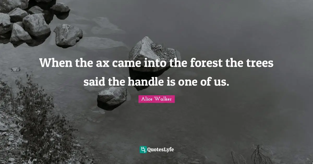When the ax came into the forest the trees said the handle is one of us.