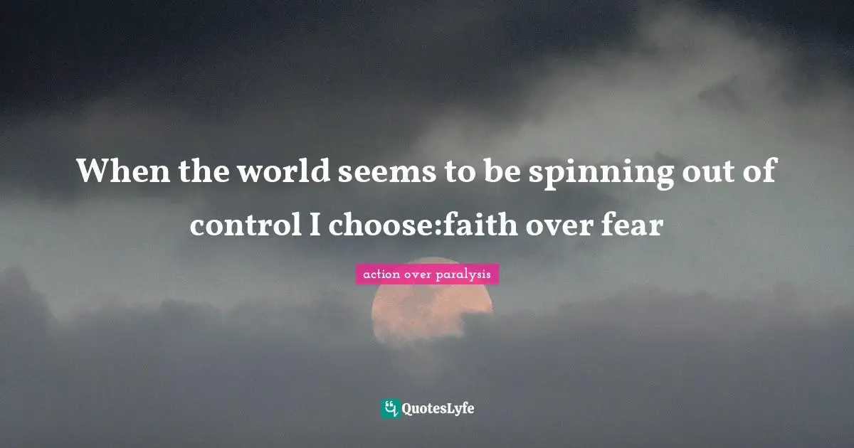 When the world seems to be spinning out of control I choose:faith over fear